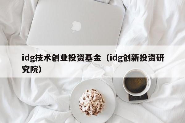 idg技术创业投资基金（idg创新投资研究院）