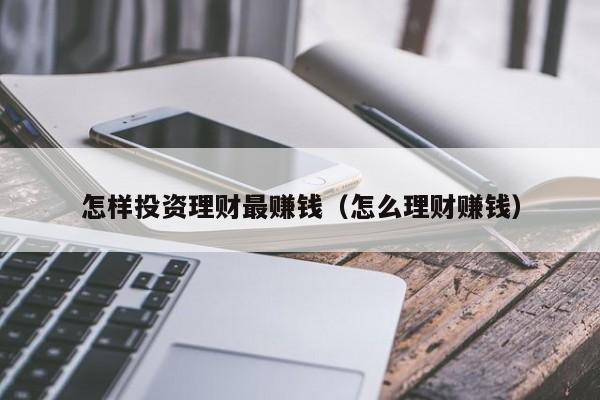 怎样投资理财最赚钱（怎么理财赚钱）