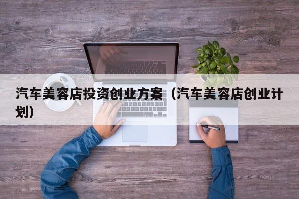 汽车美容店投资创业方案（汽车美容店创业计划）