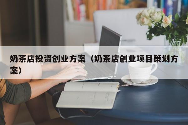 奶茶店投资创业方案（奶茶店创业项目策划方案）