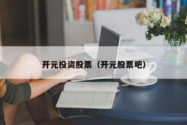 开元投资股票（开元股票吧）