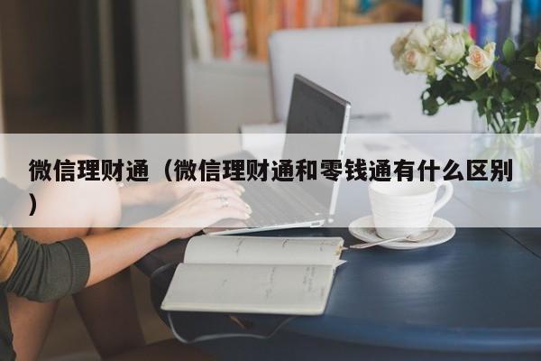 微信理财通（微信理财通和零钱通有什么区别）