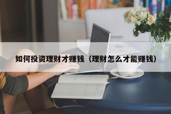如何投资理财才赚钱（理财怎么才能赚钱）