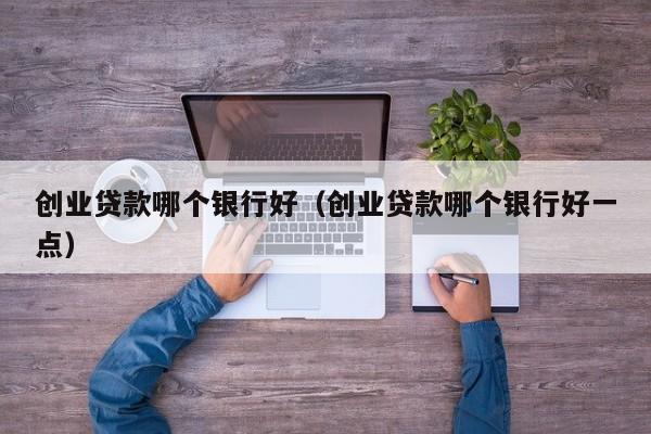 创业贷款哪个银行好（创业贷款哪个银行好一点）