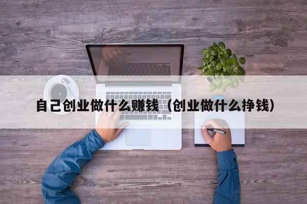 自己创业做什么赚钱（创业做什么挣钱）