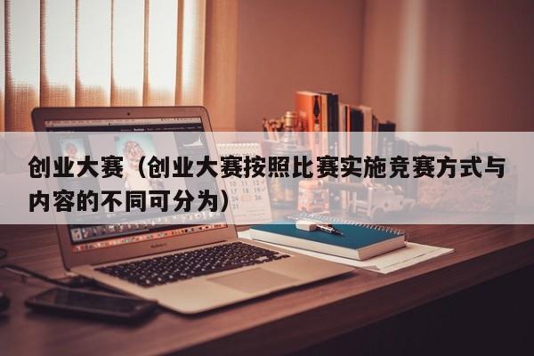 创业大赛（创业大赛按照比赛实施竞赛方式与内容的不同可分为）