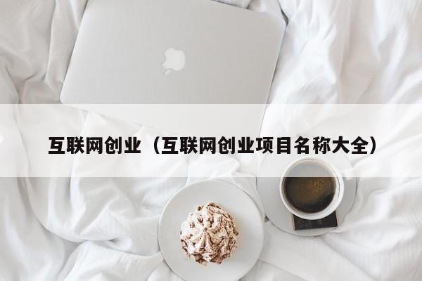 互联网创业（互联网创业项目名称大全）