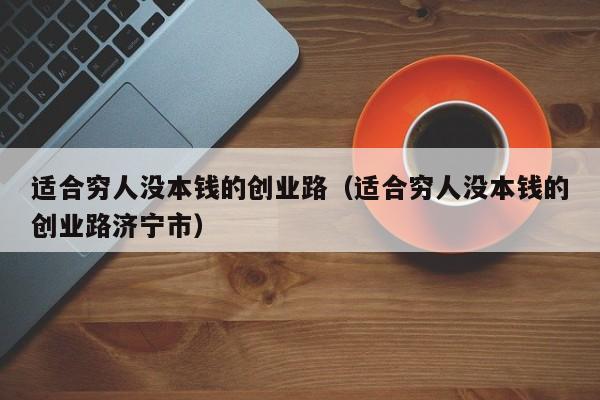 适合穷人没本钱的创业路（适合穷人没本钱的创业路济宁市）