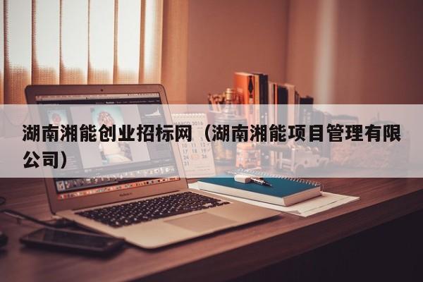 湖南湘能创业招标网（湖南湘能项目管理有限公司）