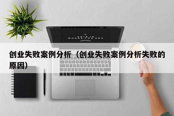 创业失败案例分析（创业失败案例分析失败的原因）