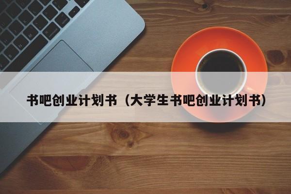 书吧创业计划书（大学生书吧创业计划书）