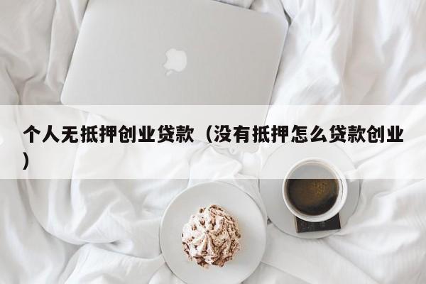 个人无抵押创业贷款（没有抵押怎么贷款创业）