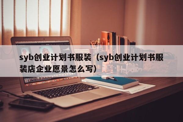 syb创业计划书服装（syb创业计划书服装店企业愿景怎么写）
