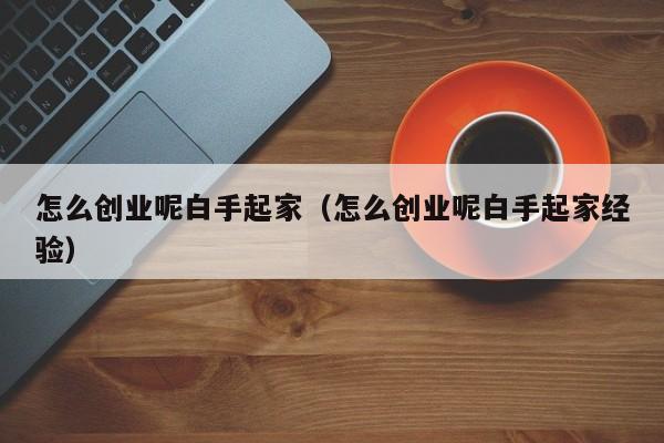 怎么创业呢白手起家（怎么创业呢白手起家经验）