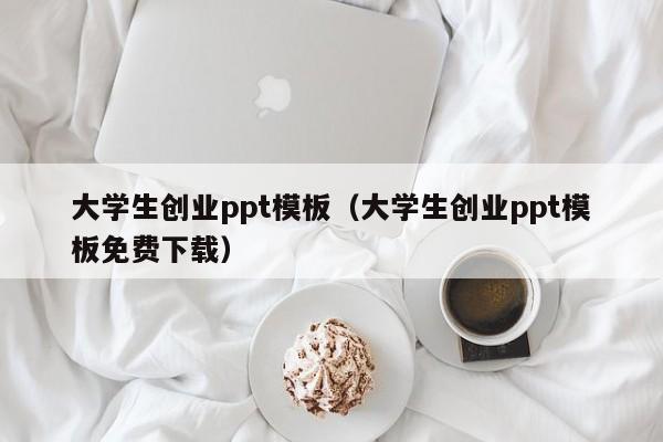 大学生创业ppt模板（大学生创业ppt模板免费下载）