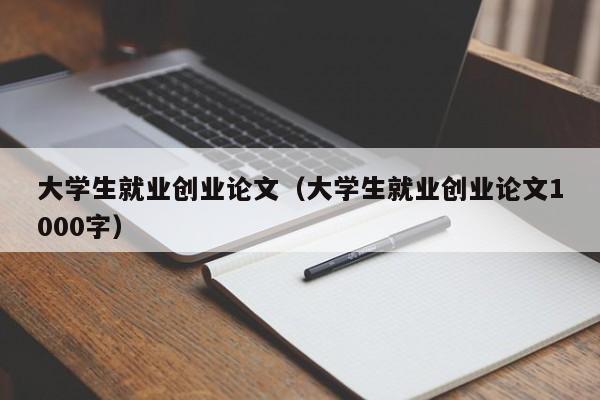 大学生就业创业论文（大学生就业创业论文1000字）