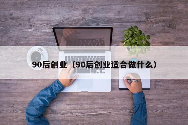 90后创业（90后创业适合做什么）