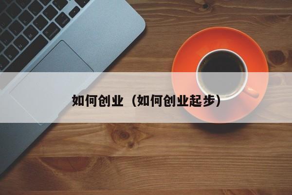 如何创业（如何创业起步）