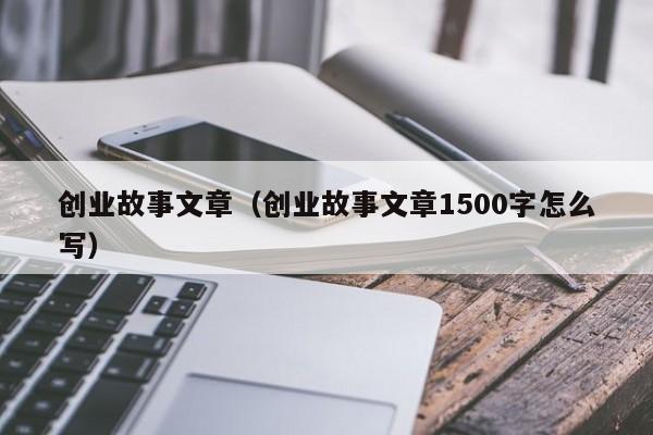 创业故事文章（创业故事文章1500字怎么写）
