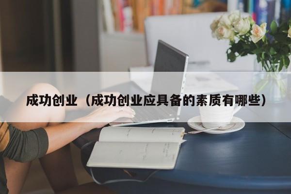 成功创业（成功创业应具备的素质有哪些）