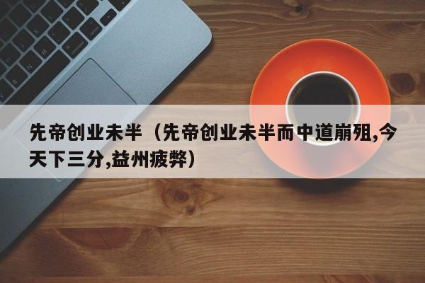 先帝创业未半（先帝创业未半而中道崩殂,今天下三分,益州疲弊）