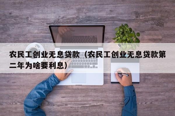 农民工创业无息贷款（农民工创业无息贷款第二年为啥要利息）