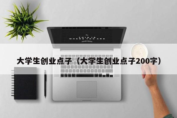 大学生创业点子（大学生创业点子200字）