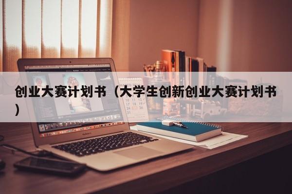 创业大赛计划书（大学生创新创业大赛计划书）
