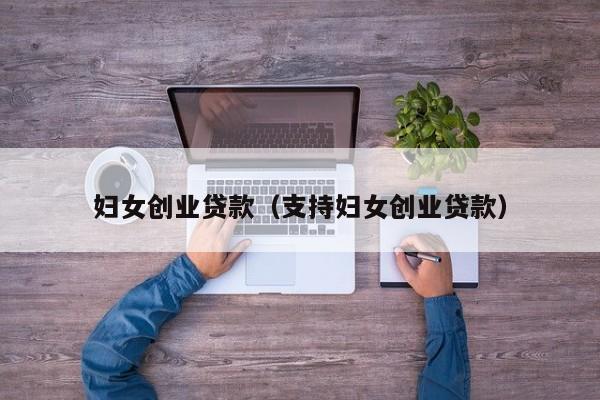 妇女创业贷款（支持妇女创业贷款）