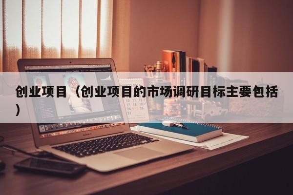 创业项目（创业项目的市场调研目标主要包括）