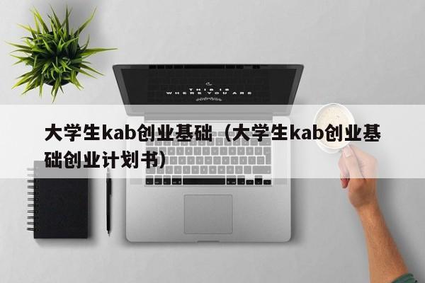 大学生kab创业基础（大学生kab创业基础创业计划书）
