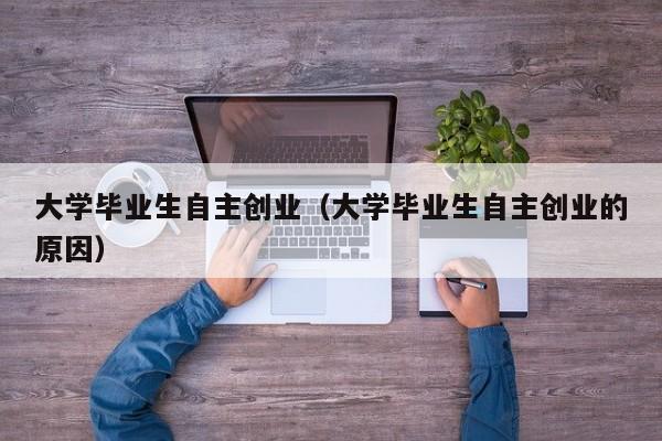 大学毕业生自主创业（大学毕业生自主创业的原因）