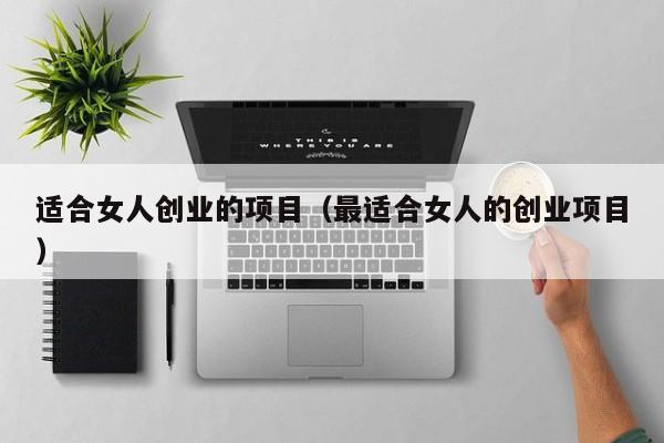 适合女人创业的项目（最适合女人的创业项目）