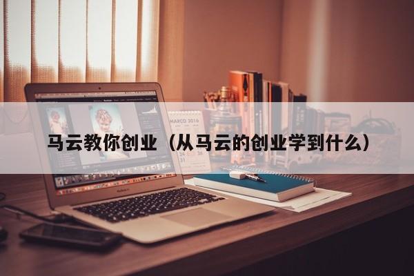 马云教你创业（从马云的创业学到什么）