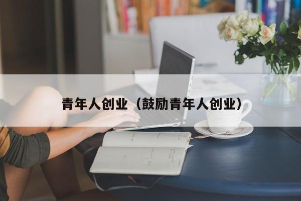 青年人创业（鼓励青年人创业）