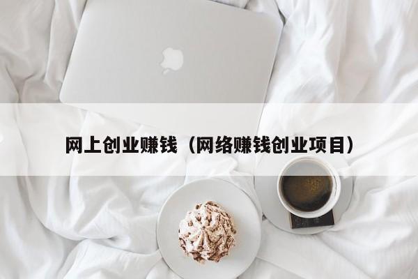 网上创业赚钱（网络赚钱创业项目）