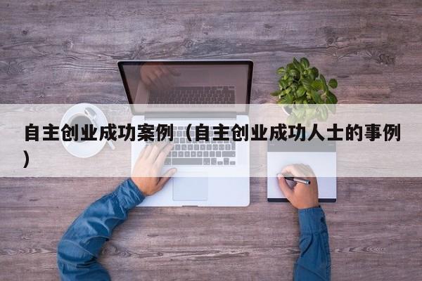 自主创业成功案例（自主创业成功人士的事例）
