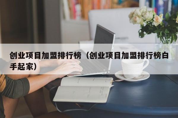 创业项目加盟排行榜（创业项目加盟排行榜白手起家）