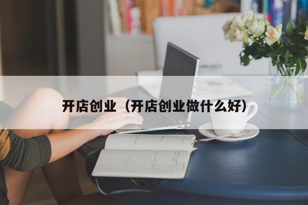 开店创业（开店创业做什么好）