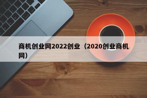 商机创业网2022创业（2020创业商机网）