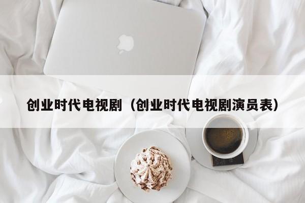 创业时代电视剧（创业时代电视剧演员表）