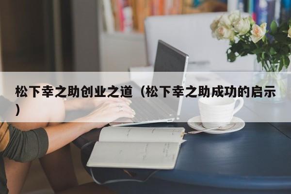 松下幸之助创业之道（松下幸之助成功的启示）