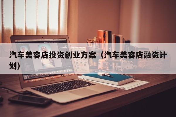 汽车美容店投资创业方案（汽车美容店融资计划）