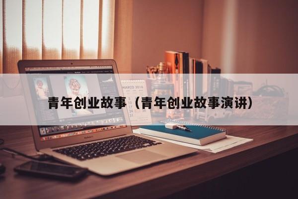 青年创业故事（青年创业故事演讲）