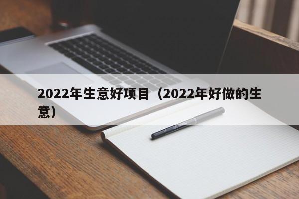 2022年生意好项目（2022年好做的生意）