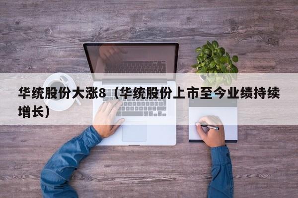 华统股份大涨8（华统股份上市至今业绩持续增长）