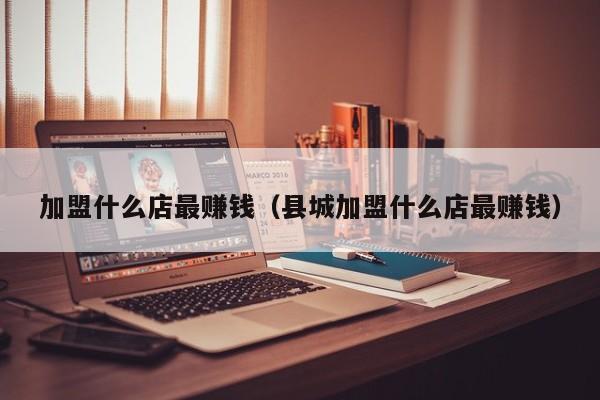 加盟什么店最赚钱（县城加盟什么店最赚钱）