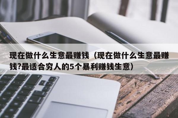 现在做什么生意最赚钱（现在做什么生意最赚钱?最适合穷人的5个暴利赚钱生意）