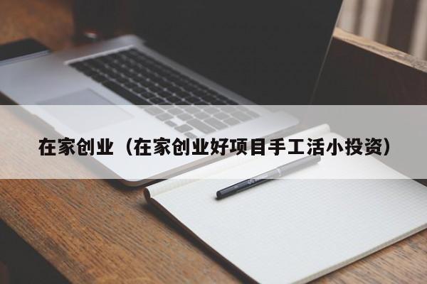 在家创业（在家创业好项目手工活小投资）