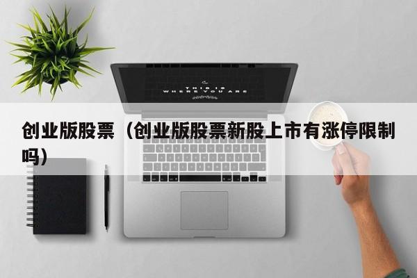创业版股票（创业版股票新股上市有涨停限制吗）